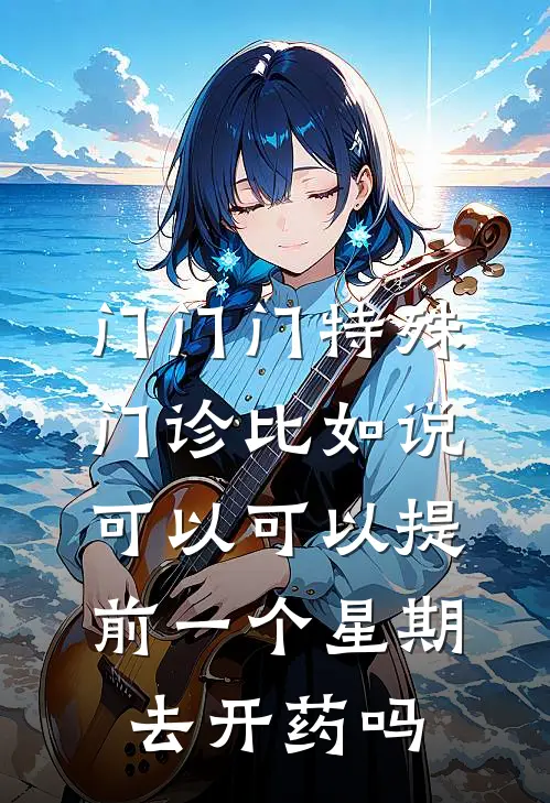 门门门特殊门诊比如说可以可以提前一个星期去开药吗