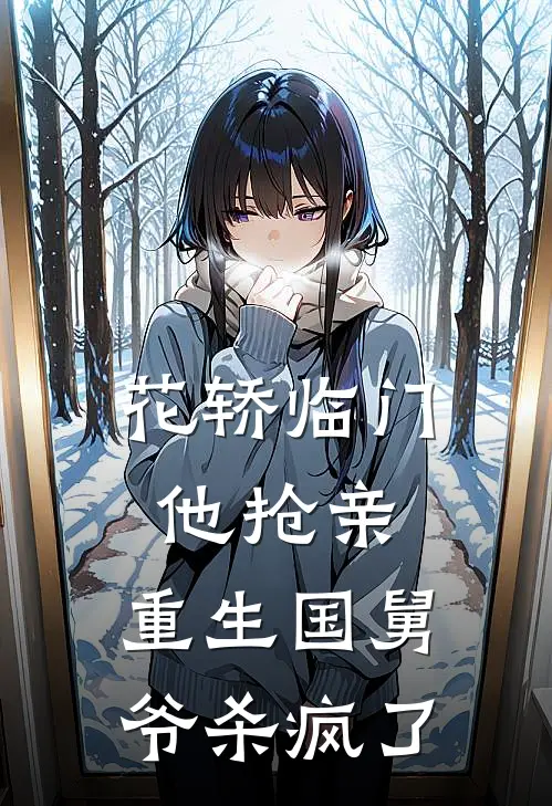 花轿临门他抢亲，重生国舅爷杀疯了